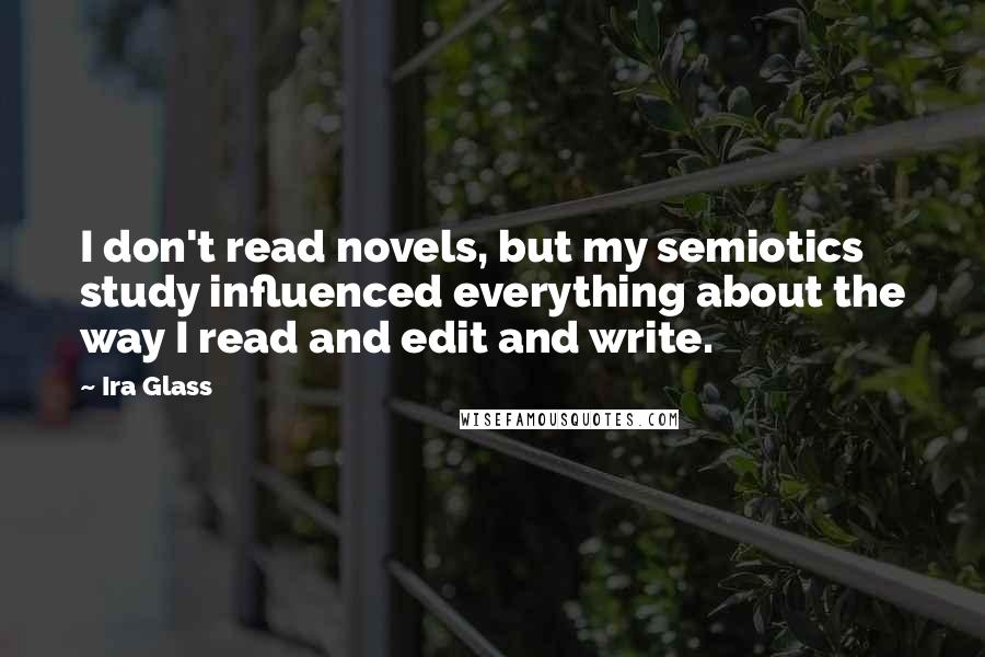 Ira Glass Quotes: I don't read novels, but my semiotics study influenced everything about the way I read and edit and write.
