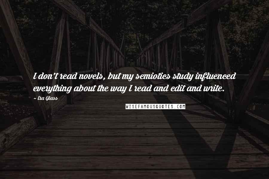 Ira Glass Quotes: I don't read novels, but my semiotics study influenced everything about the way I read and edit and write.