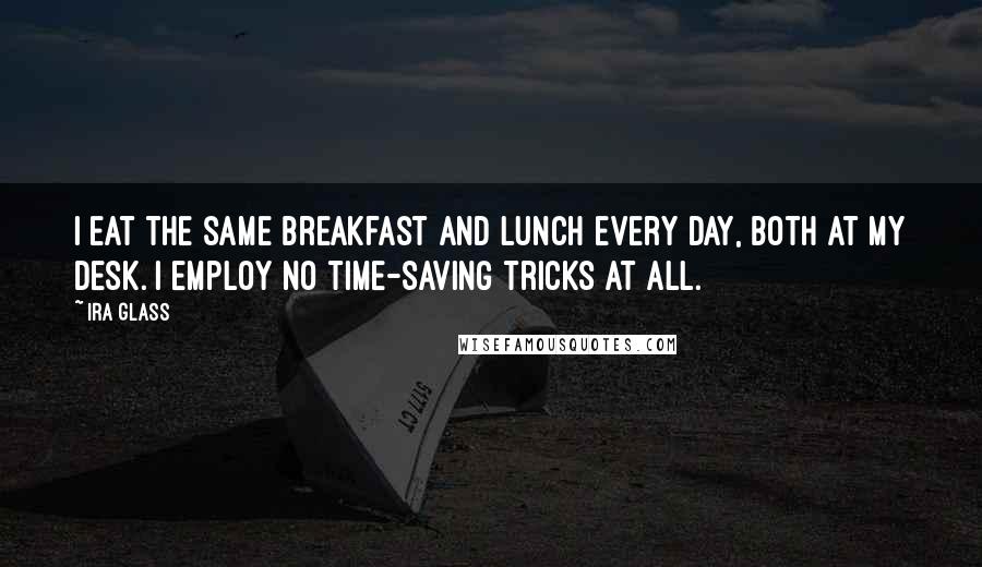 Ira Glass Quotes: I eat the same breakfast and lunch every day, both at my desk. I employ no time-saving tricks at all.