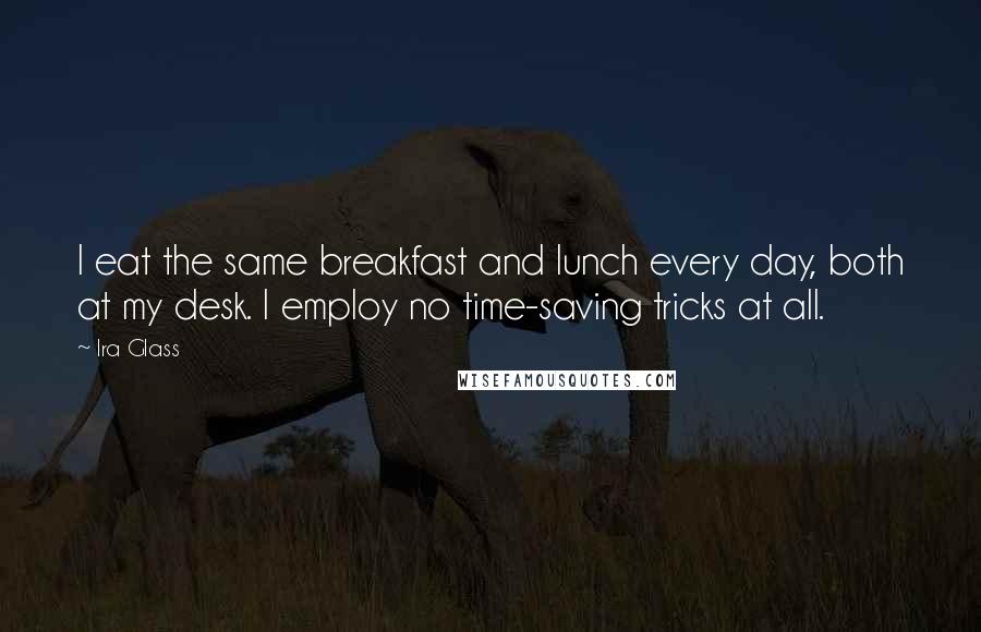 Ira Glass Quotes: I eat the same breakfast and lunch every day, both at my desk. I employ no time-saving tricks at all.