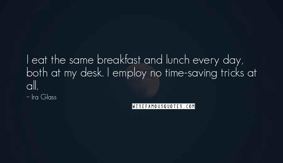 Ira Glass Quotes: I eat the same breakfast and lunch every day, both at my desk. I employ no time-saving tricks at all.