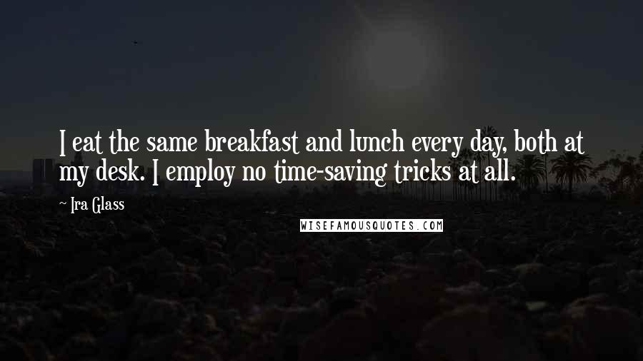 Ira Glass Quotes: I eat the same breakfast and lunch every day, both at my desk. I employ no time-saving tricks at all.