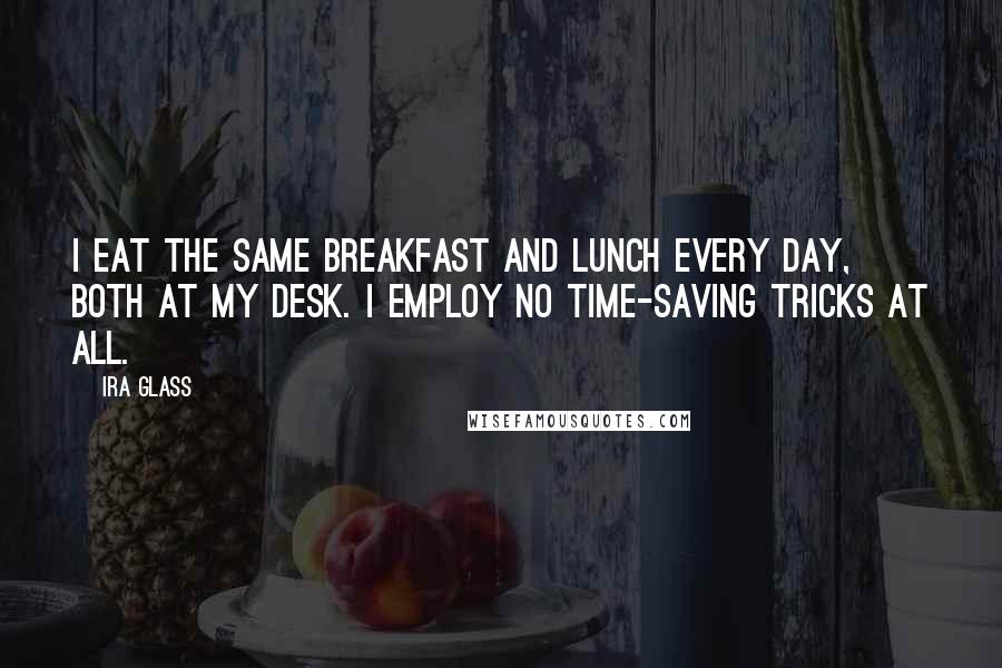 Ira Glass Quotes: I eat the same breakfast and lunch every day, both at my desk. I employ no time-saving tricks at all.