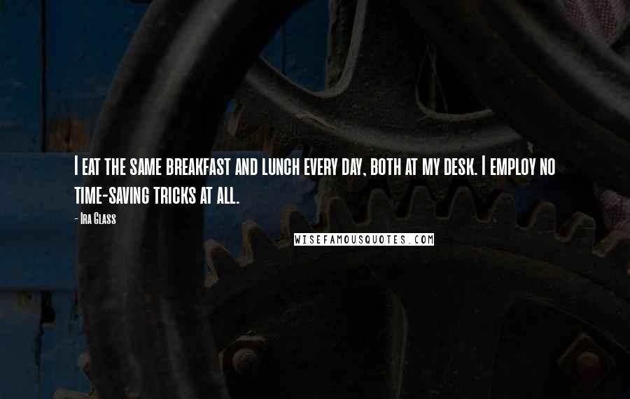 Ira Glass Quotes: I eat the same breakfast and lunch every day, both at my desk. I employ no time-saving tricks at all.