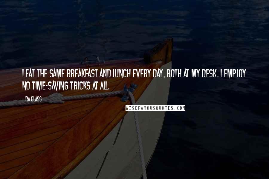 Ira Glass Quotes: I eat the same breakfast and lunch every day, both at my desk. I employ no time-saving tricks at all.