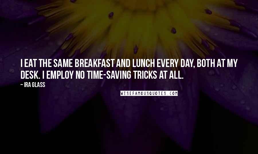 Ira Glass Quotes: I eat the same breakfast and lunch every day, both at my desk. I employ no time-saving tricks at all.