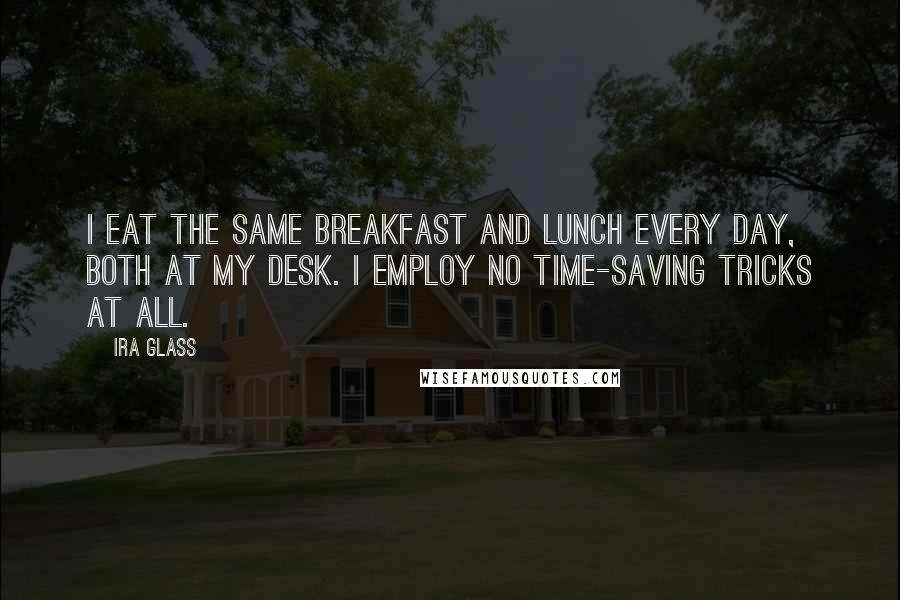 Ira Glass Quotes: I eat the same breakfast and lunch every day, both at my desk. I employ no time-saving tricks at all.