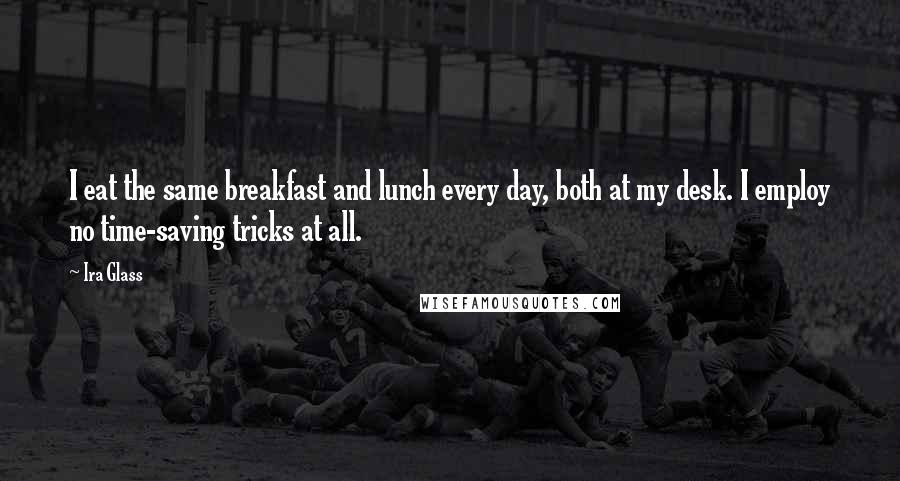 Ira Glass Quotes: I eat the same breakfast and lunch every day, both at my desk. I employ no time-saving tricks at all.