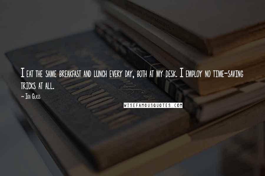 Ira Glass Quotes: I eat the same breakfast and lunch every day, both at my desk. I employ no time-saving tricks at all.