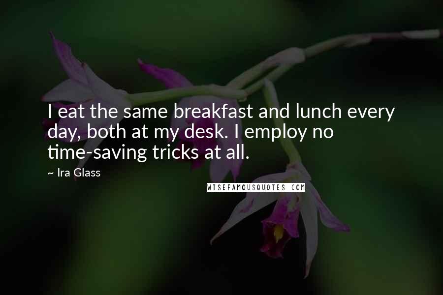 Ira Glass Quotes: I eat the same breakfast and lunch every day, both at my desk. I employ no time-saving tricks at all.