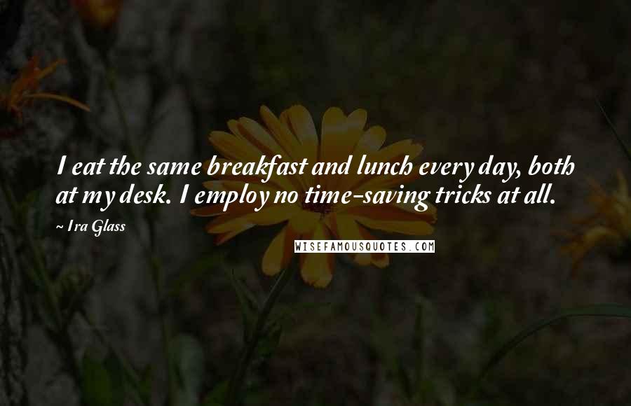 Ira Glass Quotes: I eat the same breakfast and lunch every day, both at my desk. I employ no time-saving tricks at all.