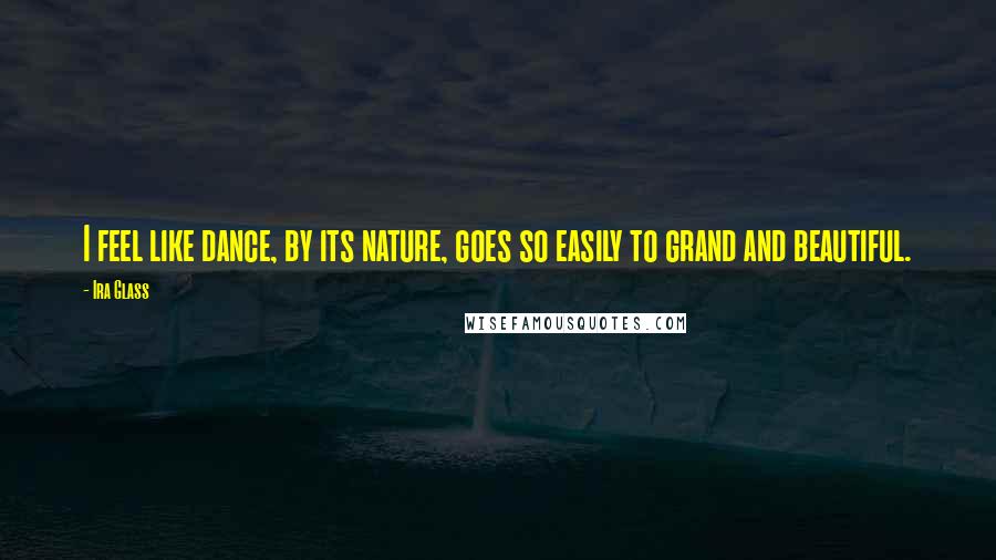 Ira Glass Quotes: I feel like dance, by its nature, goes so easily to grand and beautiful.