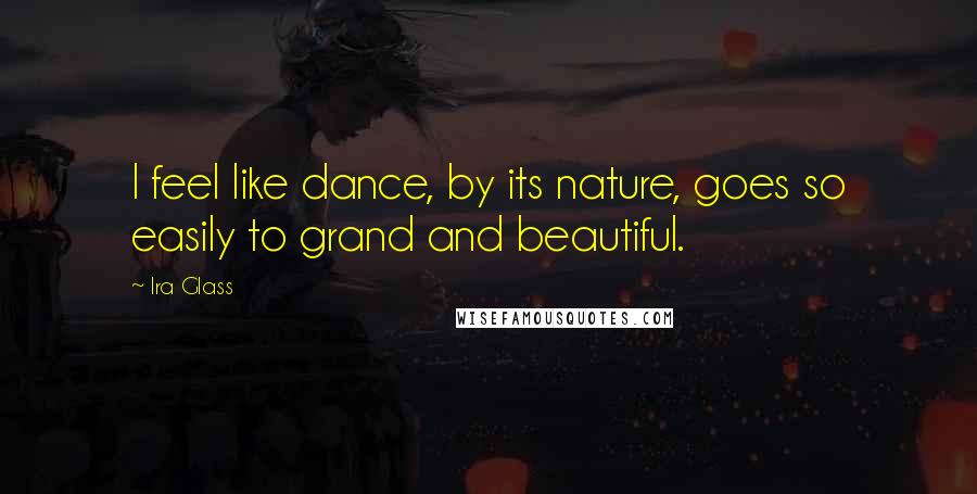 Ira Glass Quotes: I feel like dance, by its nature, goes so easily to grand and beautiful.