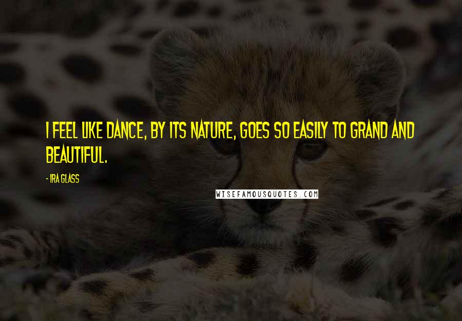 Ira Glass Quotes: I feel like dance, by its nature, goes so easily to grand and beautiful.