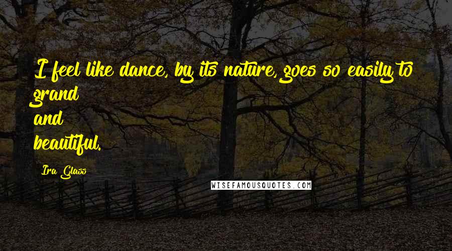 Ira Glass Quotes: I feel like dance, by its nature, goes so easily to grand and beautiful.