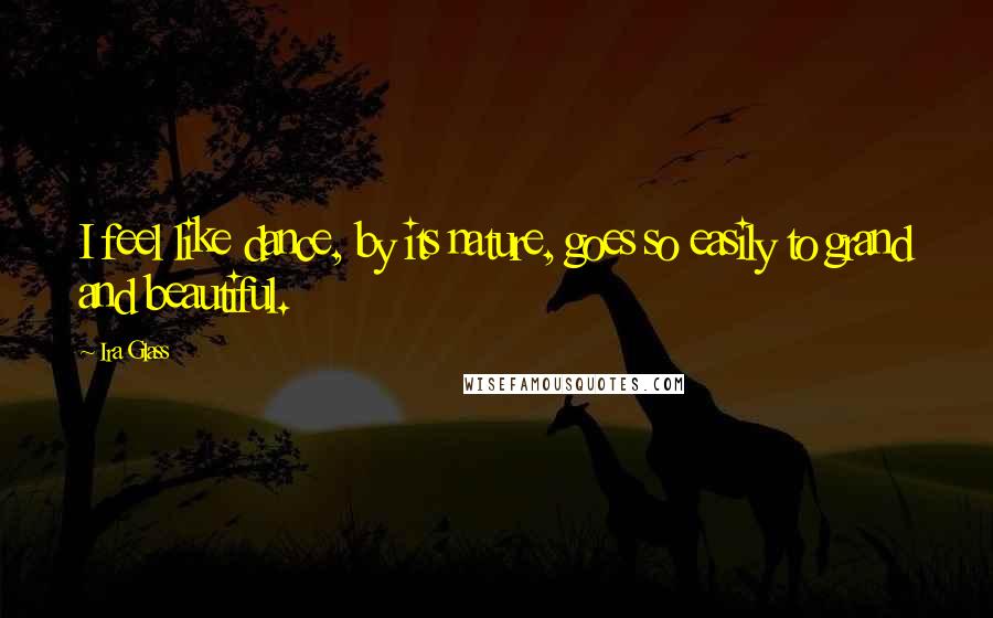 Ira Glass Quotes: I feel like dance, by its nature, goes so easily to grand and beautiful.