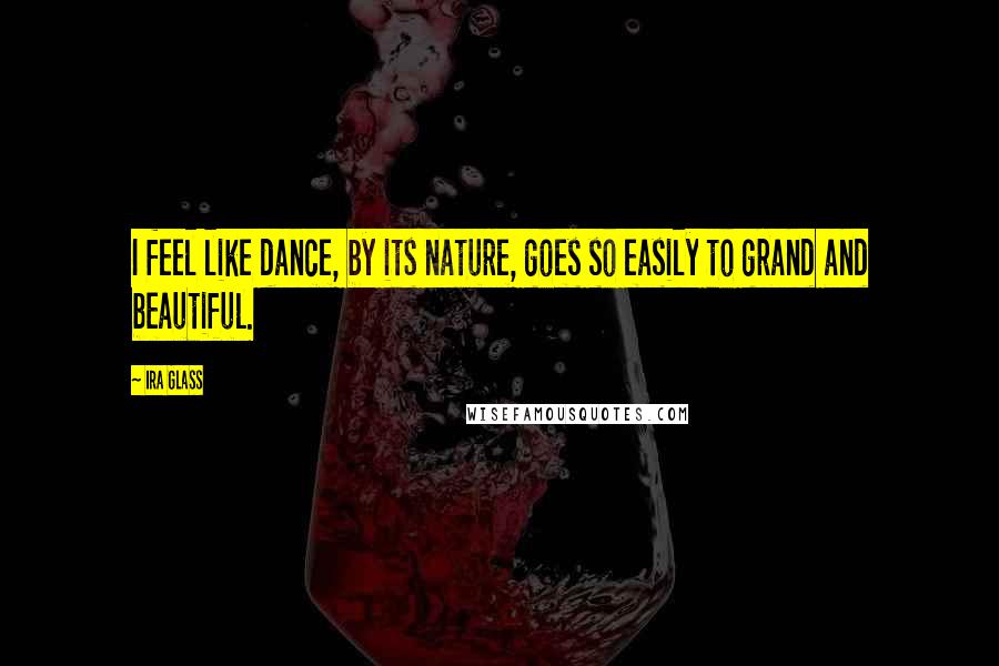 Ira Glass Quotes: I feel like dance, by its nature, goes so easily to grand and beautiful.