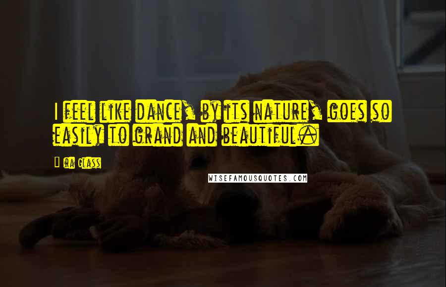 Ira Glass Quotes: I feel like dance, by its nature, goes so easily to grand and beautiful.