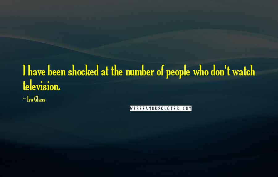 Ira Glass Quotes: I have been shocked at the number of people who don't watch television.