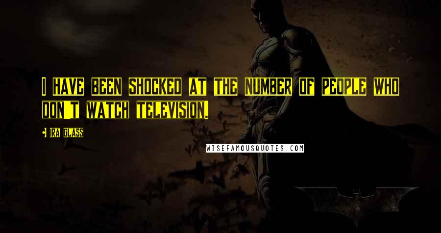 Ira Glass Quotes: I have been shocked at the number of people who don't watch television.