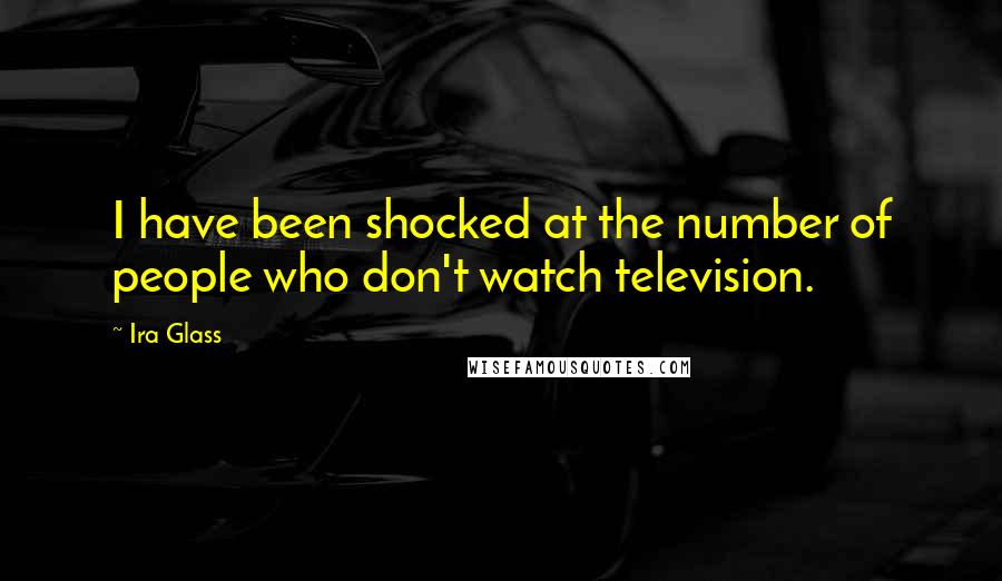 Ira Glass Quotes: I have been shocked at the number of people who don't watch television.