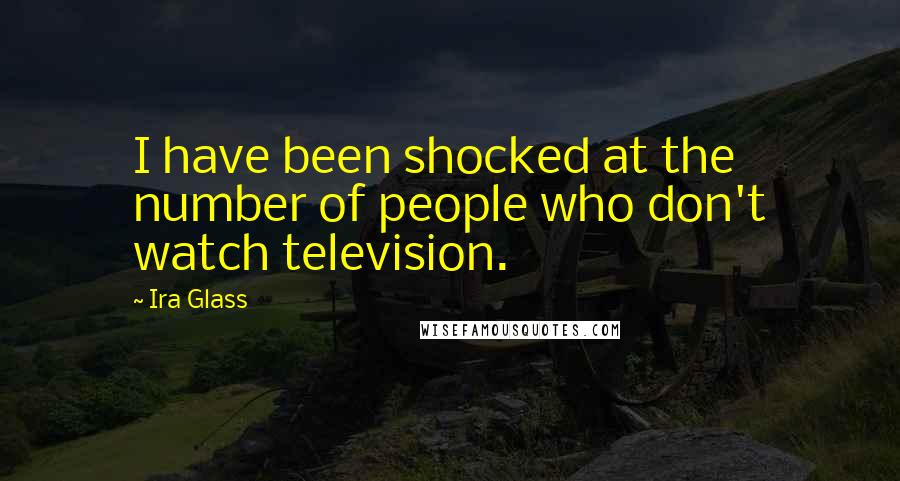 Ira Glass Quotes: I have been shocked at the number of people who don't watch television.