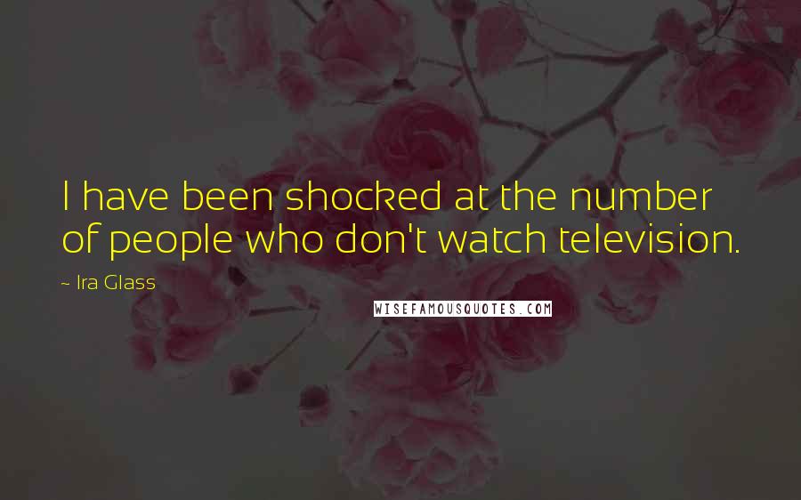 Ira Glass Quotes: I have been shocked at the number of people who don't watch television.