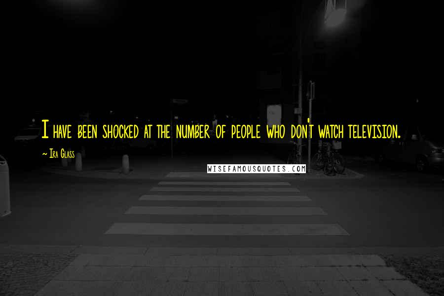 Ira Glass Quotes: I have been shocked at the number of people who don't watch television.