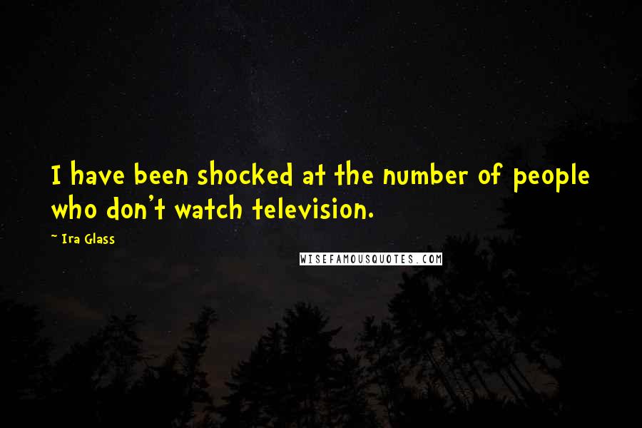 Ira Glass Quotes: I have been shocked at the number of people who don't watch television.