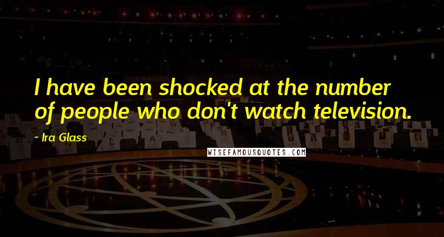 Ira Glass Quotes: I have been shocked at the number of people who don't watch television.