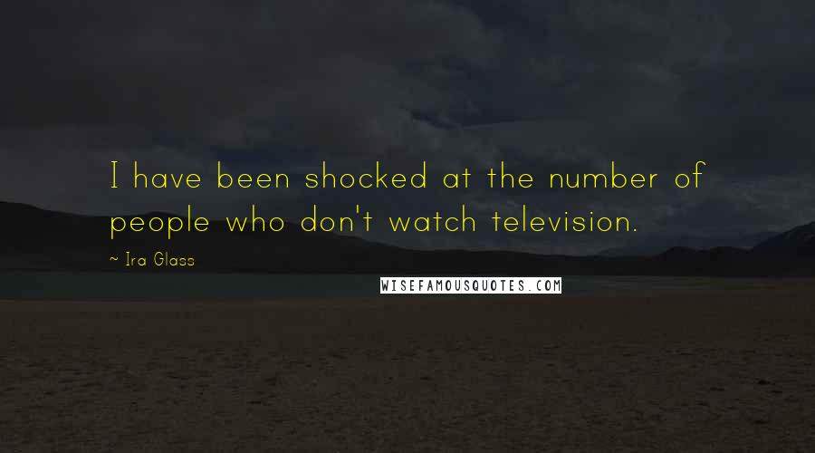 Ira Glass Quotes: I have been shocked at the number of people who don't watch television.