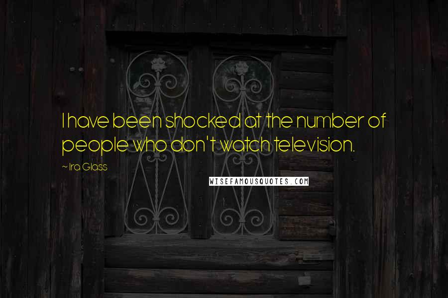 Ira Glass Quotes: I have been shocked at the number of people who don't watch television.