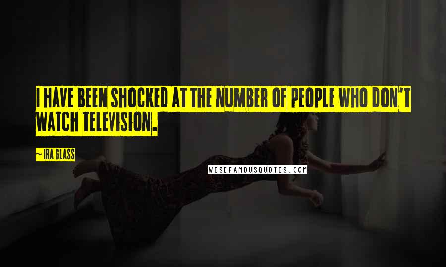 Ira Glass Quotes: I have been shocked at the number of people who don't watch television.