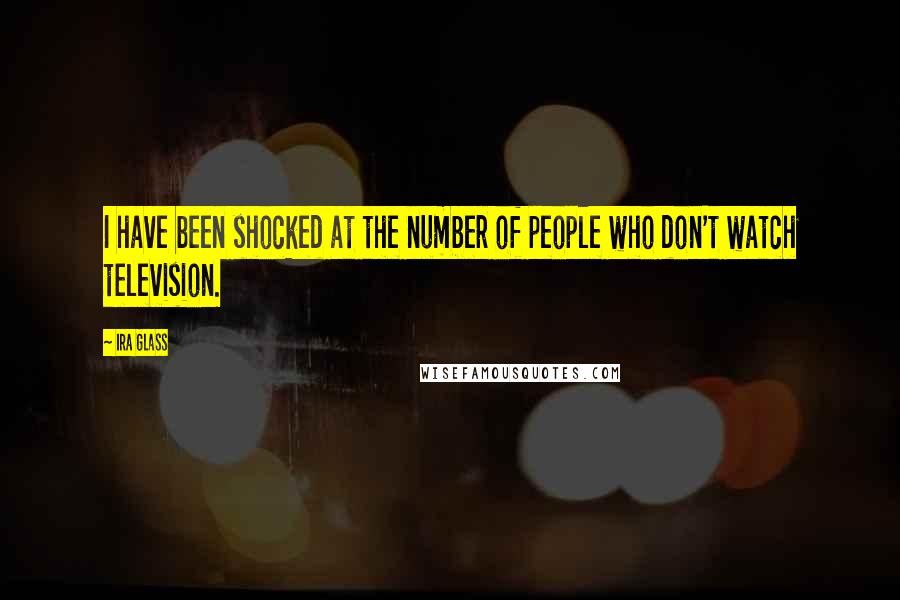 Ira Glass Quotes: I have been shocked at the number of people who don't watch television.