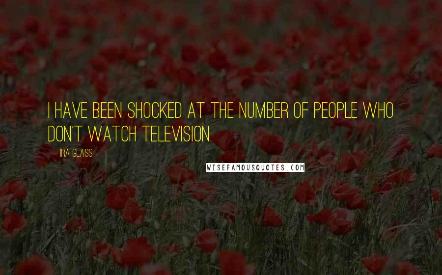 Ira Glass Quotes: I have been shocked at the number of people who don't watch television.