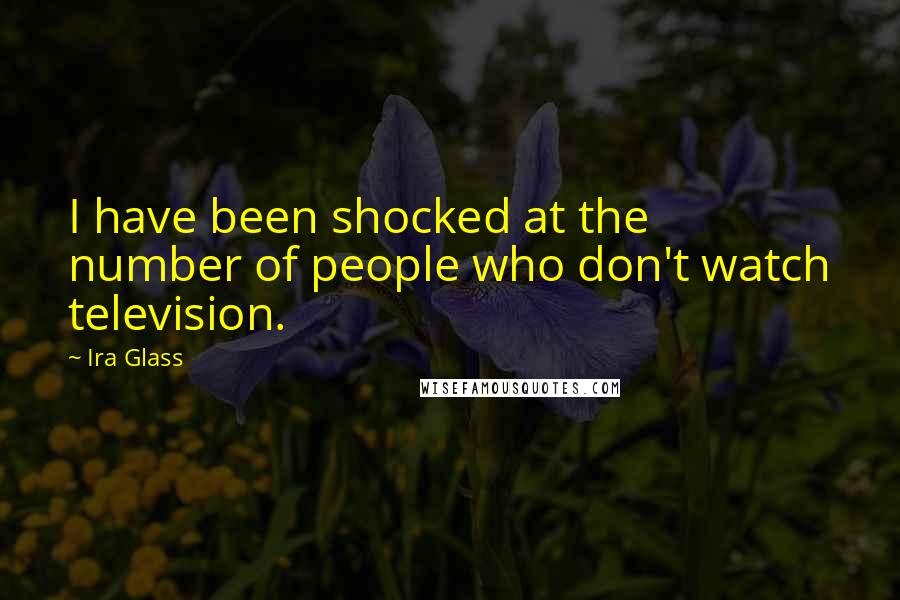 Ira Glass Quotes: I have been shocked at the number of people who don't watch television.