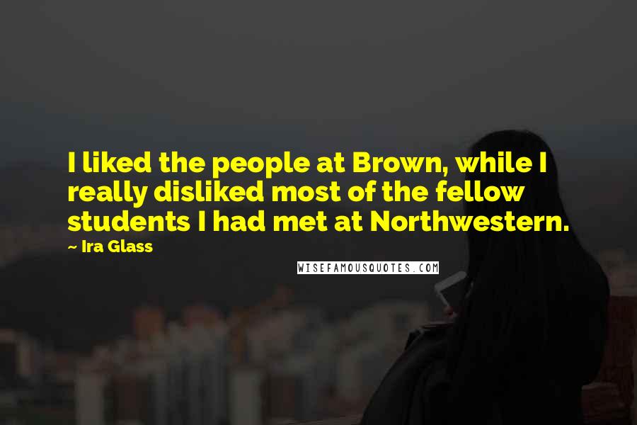 Ira Glass Quotes: I liked the people at Brown, while I really disliked most of the fellow students I had met at Northwestern.