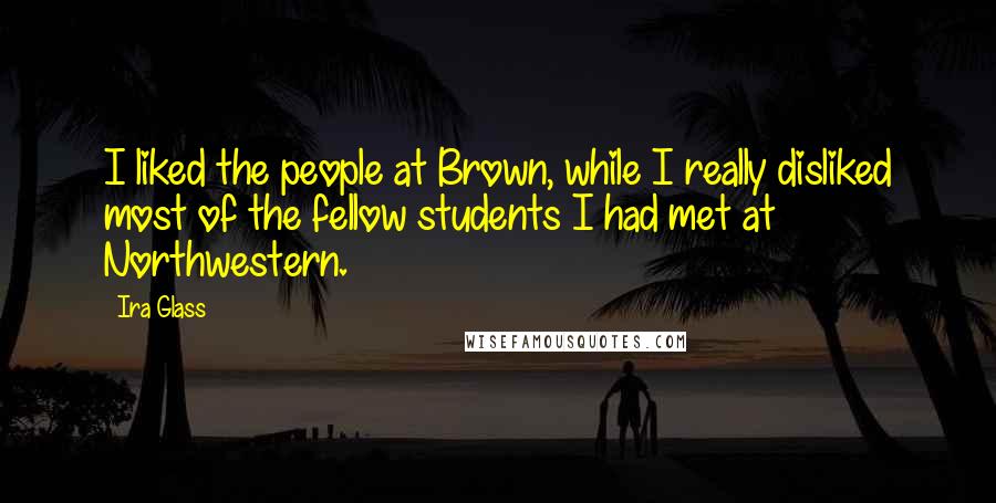 Ira Glass Quotes: I liked the people at Brown, while I really disliked most of the fellow students I had met at Northwestern.