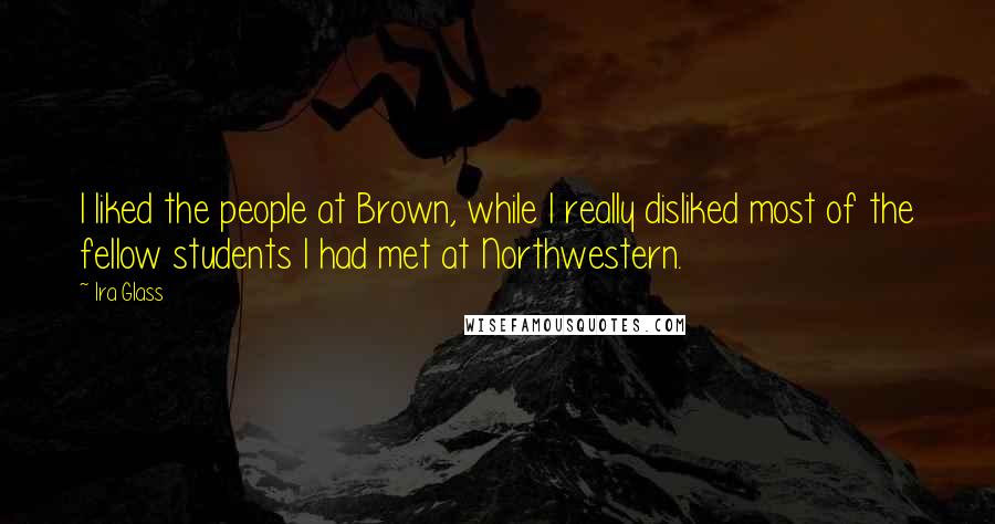 Ira Glass Quotes: I liked the people at Brown, while I really disliked most of the fellow students I had met at Northwestern.