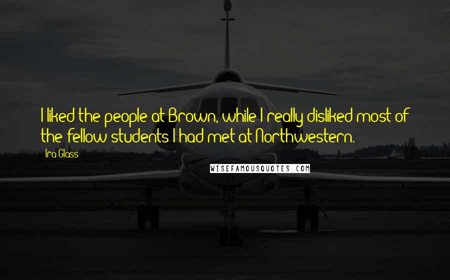 Ira Glass Quotes: I liked the people at Brown, while I really disliked most of the fellow students I had met at Northwestern.