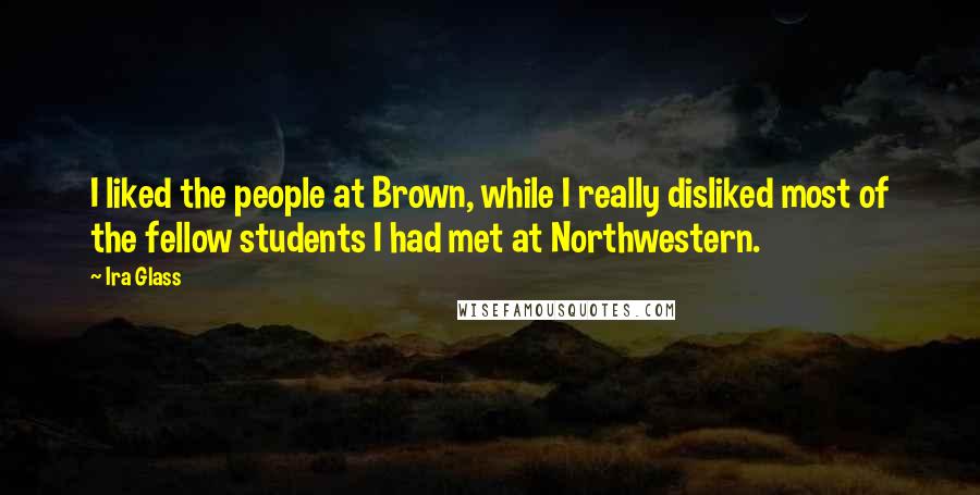 Ira Glass Quotes: I liked the people at Brown, while I really disliked most of the fellow students I had met at Northwestern.