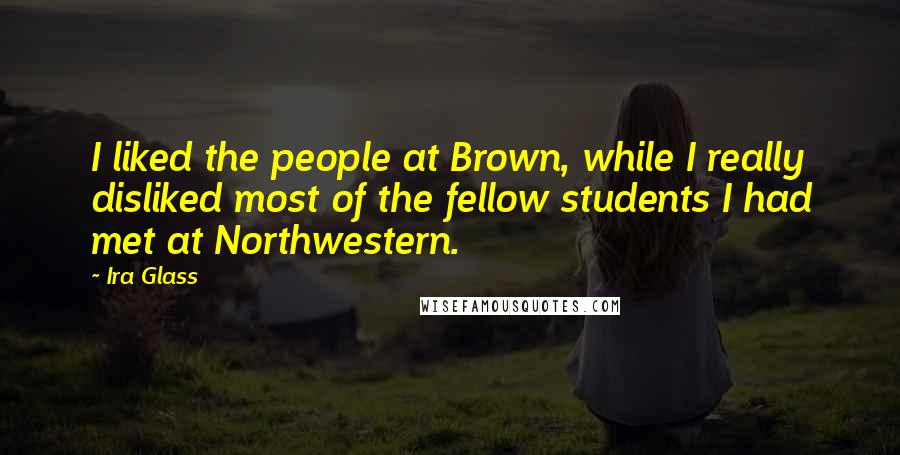Ira Glass Quotes: I liked the people at Brown, while I really disliked most of the fellow students I had met at Northwestern.