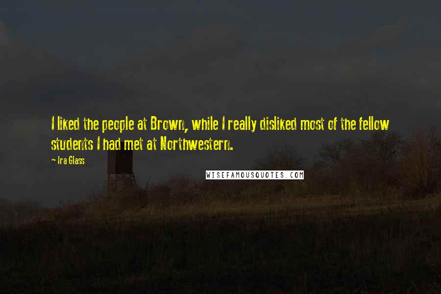 Ira Glass Quotes: I liked the people at Brown, while I really disliked most of the fellow students I had met at Northwestern.