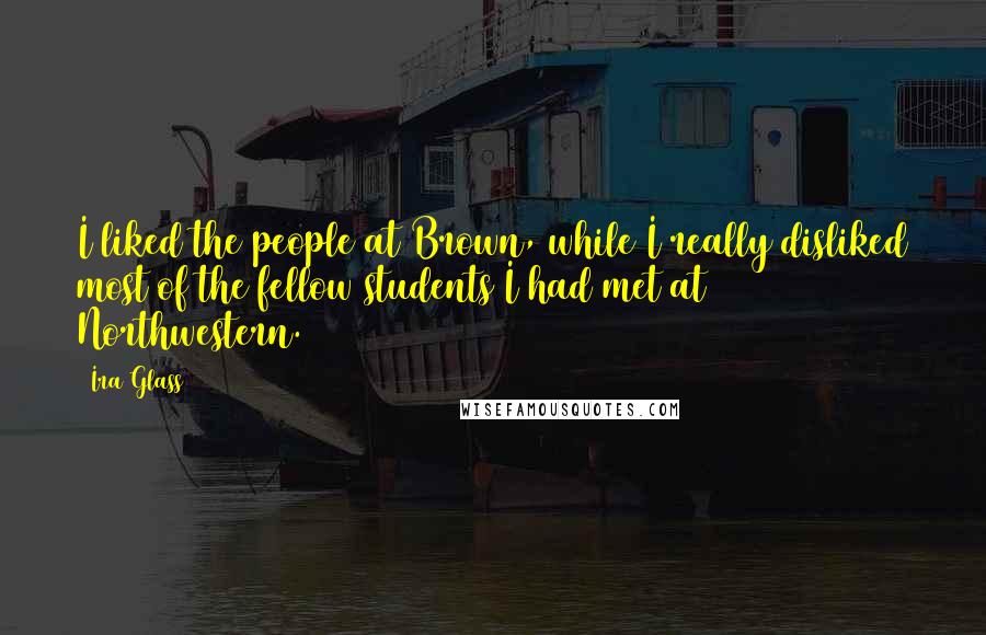 Ira Glass Quotes: I liked the people at Brown, while I really disliked most of the fellow students I had met at Northwestern.