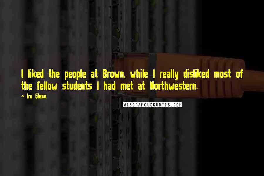 Ira Glass Quotes: I liked the people at Brown, while I really disliked most of the fellow students I had met at Northwestern.