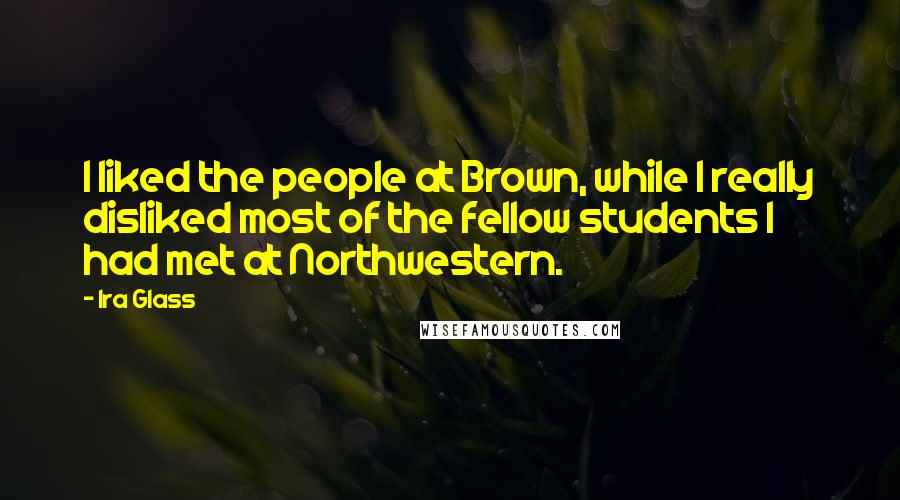 Ira Glass Quotes: I liked the people at Brown, while I really disliked most of the fellow students I had met at Northwestern.