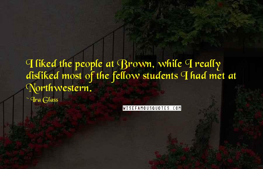 Ira Glass Quotes: I liked the people at Brown, while I really disliked most of the fellow students I had met at Northwestern.