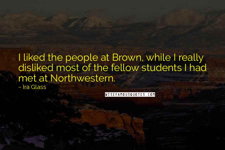 Ira Glass Quotes: I liked the people at Brown, while I really disliked most of the fellow students I had met at Northwestern.