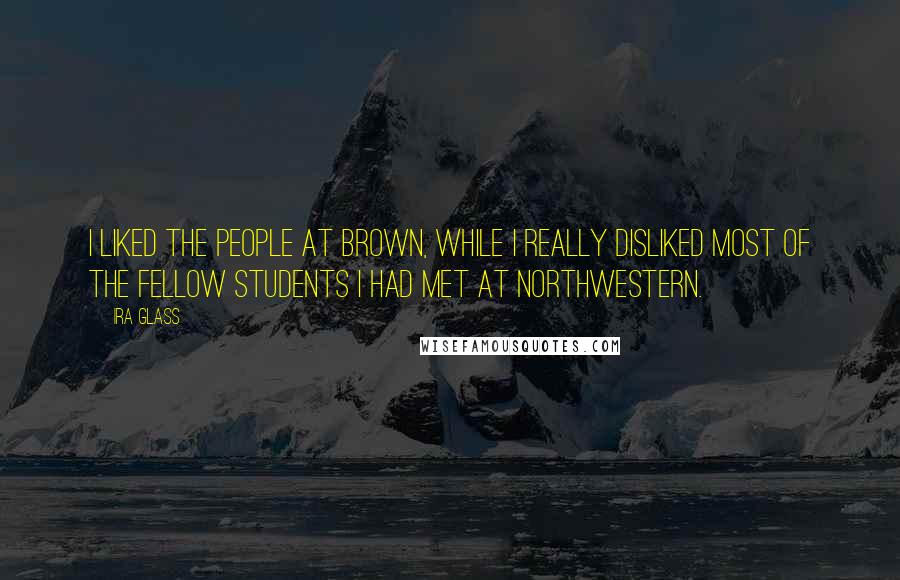 Ira Glass Quotes: I liked the people at Brown, while I really disliked most of the fellow students I had met at Northwestern.