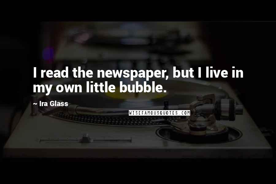 Ira Glass Quotes: I read the newspaper, but I live in my own little bubble.